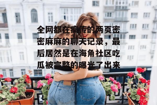 全网都在疯传的两页密密麻麻的聊天记录，最后居然是在海角社区吃瓜被完整的曝光了出来。