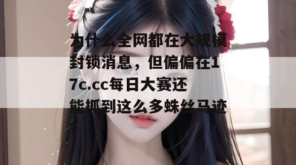 为什么全网都在大规模封锁消息，但偏偏在17c.cc每日大赛还能抓到这么多蛛丝马迹？