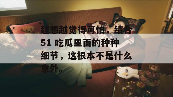 越想越觉得可怕，结合51 吃瓜里面的种种细节，这根本不是什么意外。