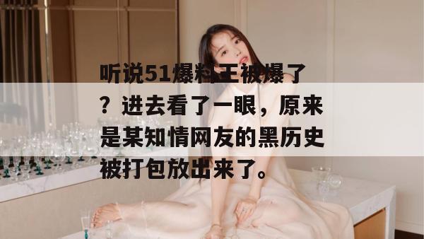 听说51爆料王被爆了？进去看了一眼，原来是某知情网友的黑历史被打包放出来了。