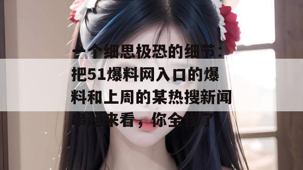 一个细思极恐的细节：把51爆料网入口的爆料和上周的某热搜新闻串起来看，你全懂了。