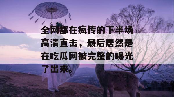 全网都在疯传的下半场高清直击，最后居然是在吃瓜网被完整的曝光了出来。